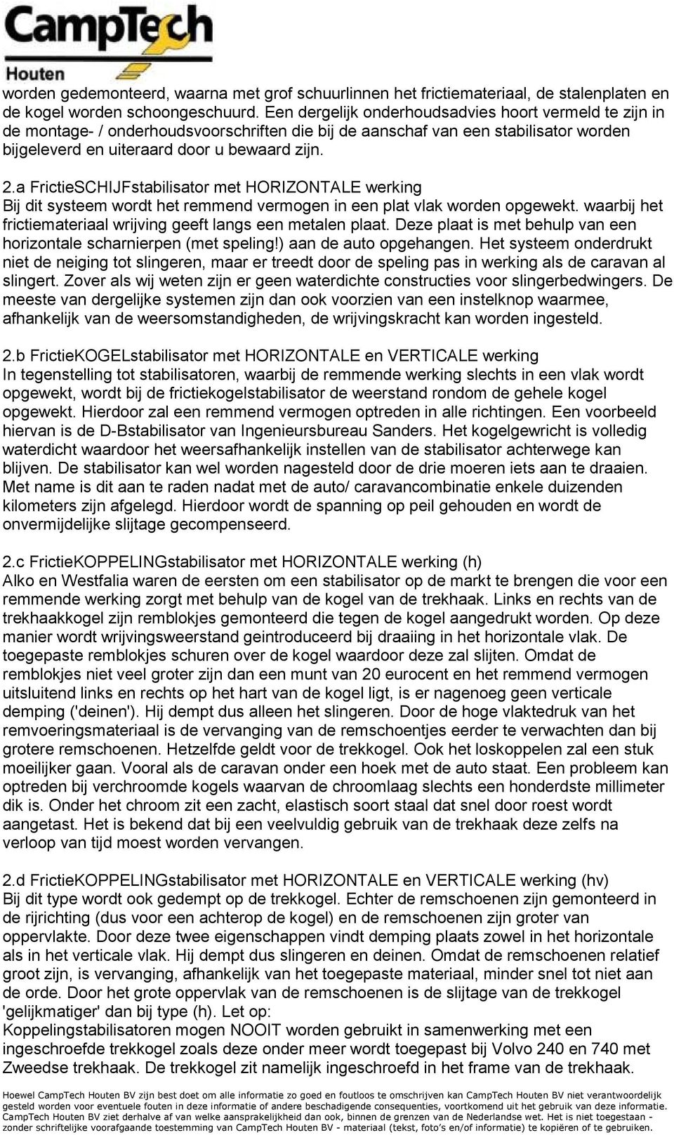 a FrictieSCHIJFstabilisator met HORIZONTALE werking Bij dit systeem wordt het remmend vermogen in een plat vlak worden opgewekt. waarbij het frictiemateriaal wrijving geeft langs een metalen plaat.