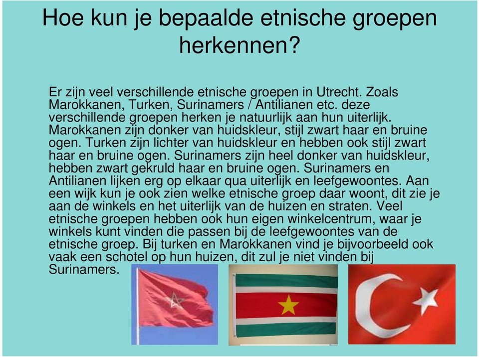 Turken zijn lichter van huidskleur en hebben ook stijl zwart haar en bruine ogen. Surinamers zijn heel donker van huidskleur, hebben zwart gekruld haar en bruine ogen.