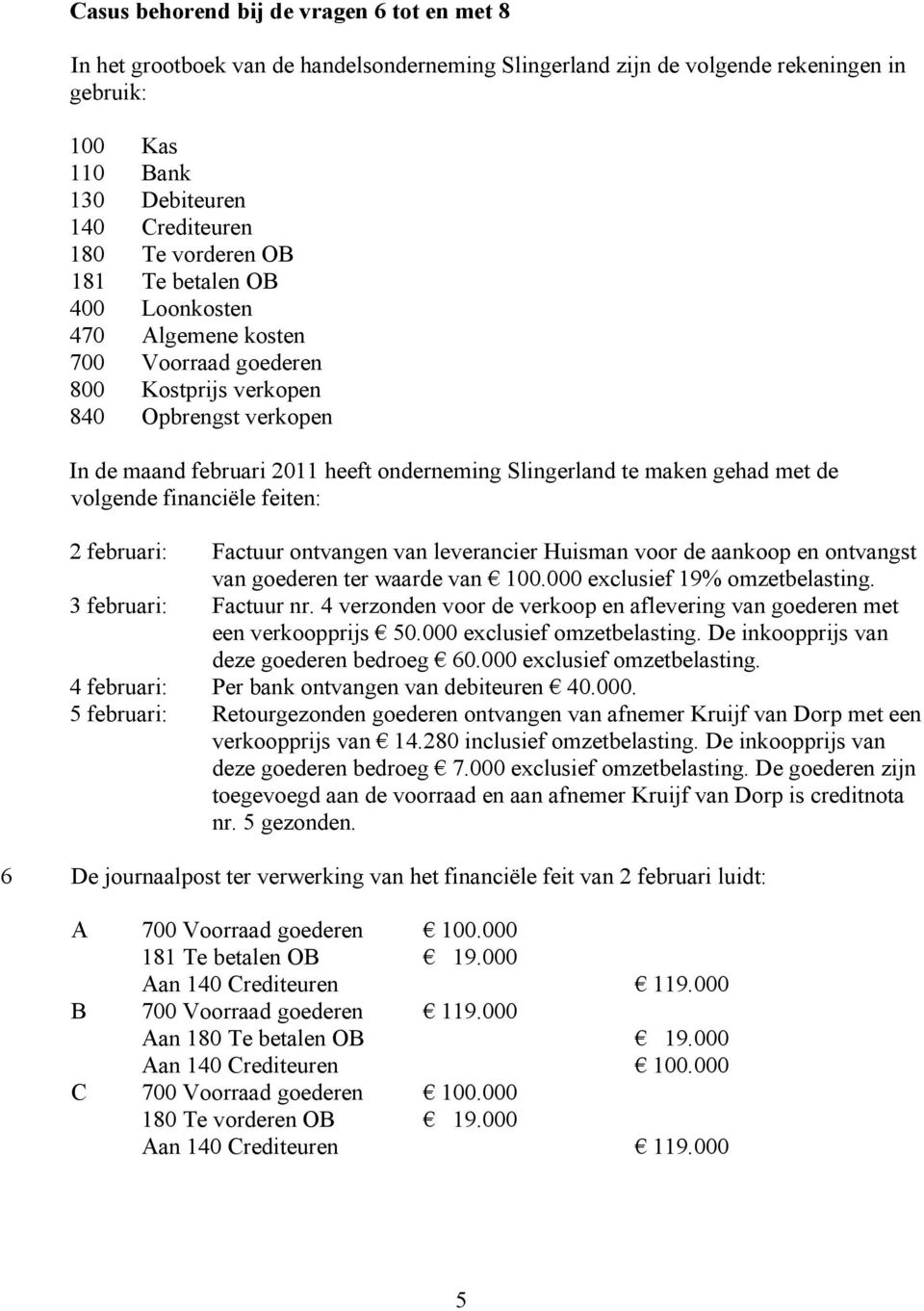 volgende financiële feiten: 2 februari: Factuur ontvangen van leverancier Huisman voor de aankoop en ontvangst van goederen ter waarde van 100.000 exclusief 19% omzetbelasting. 3 februari: Factuur nr.