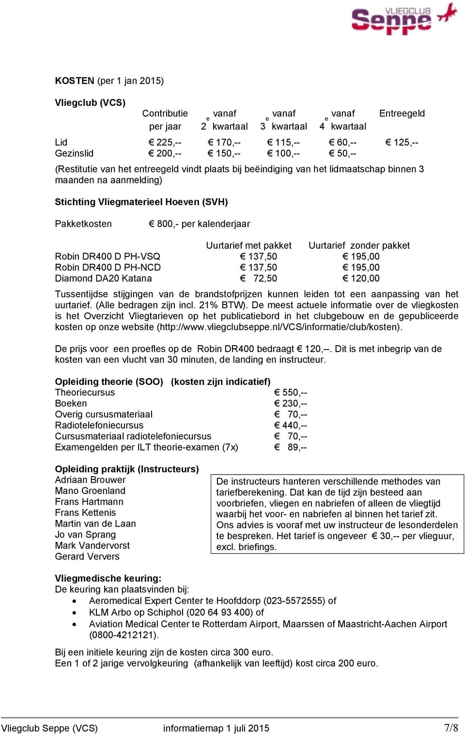 Uurtarief met pakket Uurtarief zonder pakket Robin DR400 D PH-VSQ 137,50 195,00 Robin DR400 D PH-NCD 137,50 195,00 Diamond DA20 Katana 72,50 120,00 Tussentijdse stijgingen van de brandstofprijzen