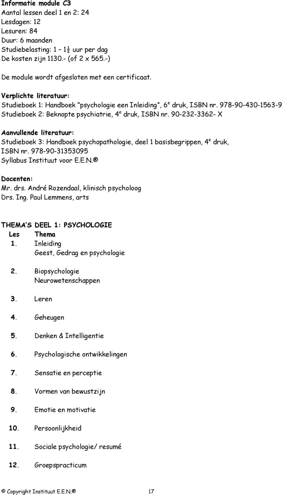 978-90-430-1563-9 Studieboek 2: Beknopte psychiatrie, 4 e druk, ISBN nr. 90-232-3362- X Aanvullende literatuur: Studieboek 3: Handboek psychopathologie, deel 1 basisbegrippen, 4 e druk, ISBN nr.