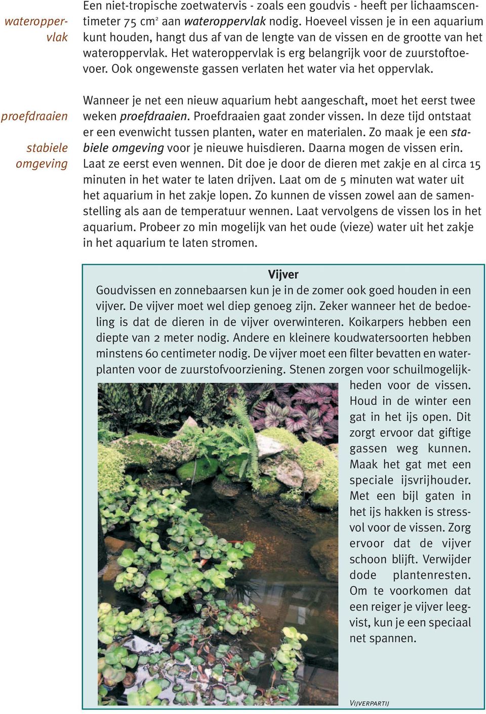 Ook ongewenste gassen verlaten het water via het oppervlak. Wanneer je net een nieuw aquarium hebt aangeschaft, moet het eerst twee weken proefdraaien. Proefdraaien gaat zonder vissen.