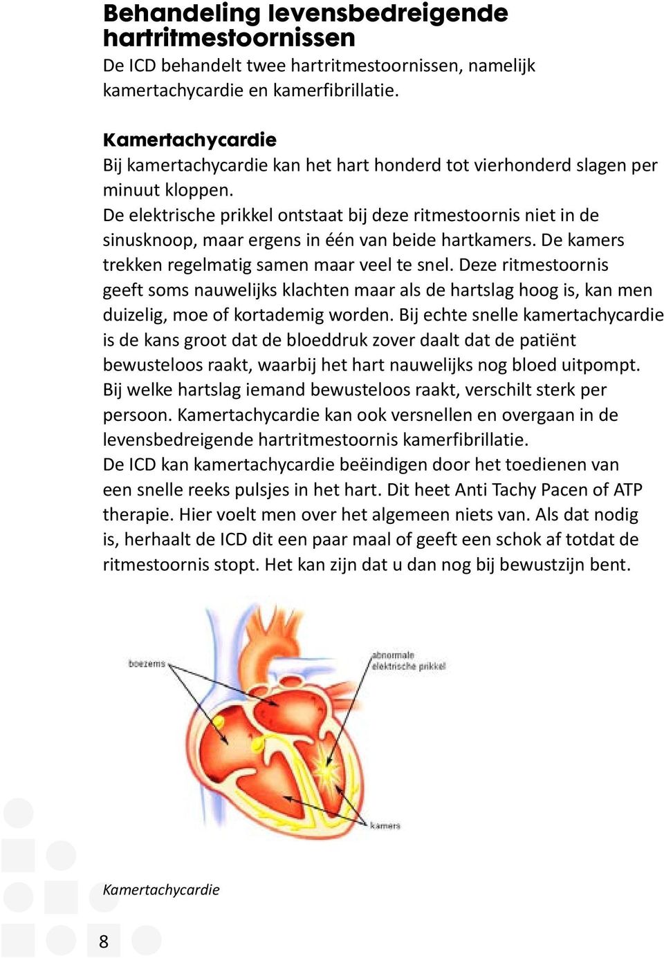 De elektrische prikkel ontstaat bij deze ritmestoornis niet in de sinusknoop, maar ergens in één van beide hartkamers. De kamers trekken regelmatig samen maar veel te snel.