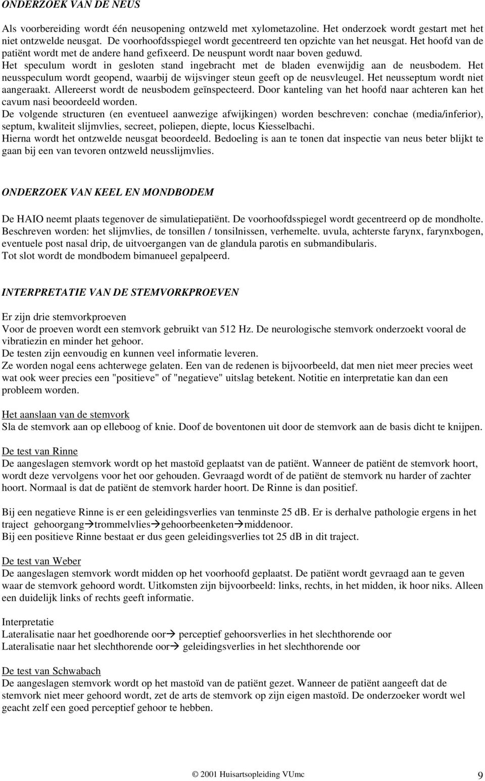 Het speculum wordt in gesloten stand ingebracht met de bladen evenwijdig aan de neusbodem. Het neusspeculum wordt geopend, waarbij de wijsvinger steun geeft op de neusvleugel.