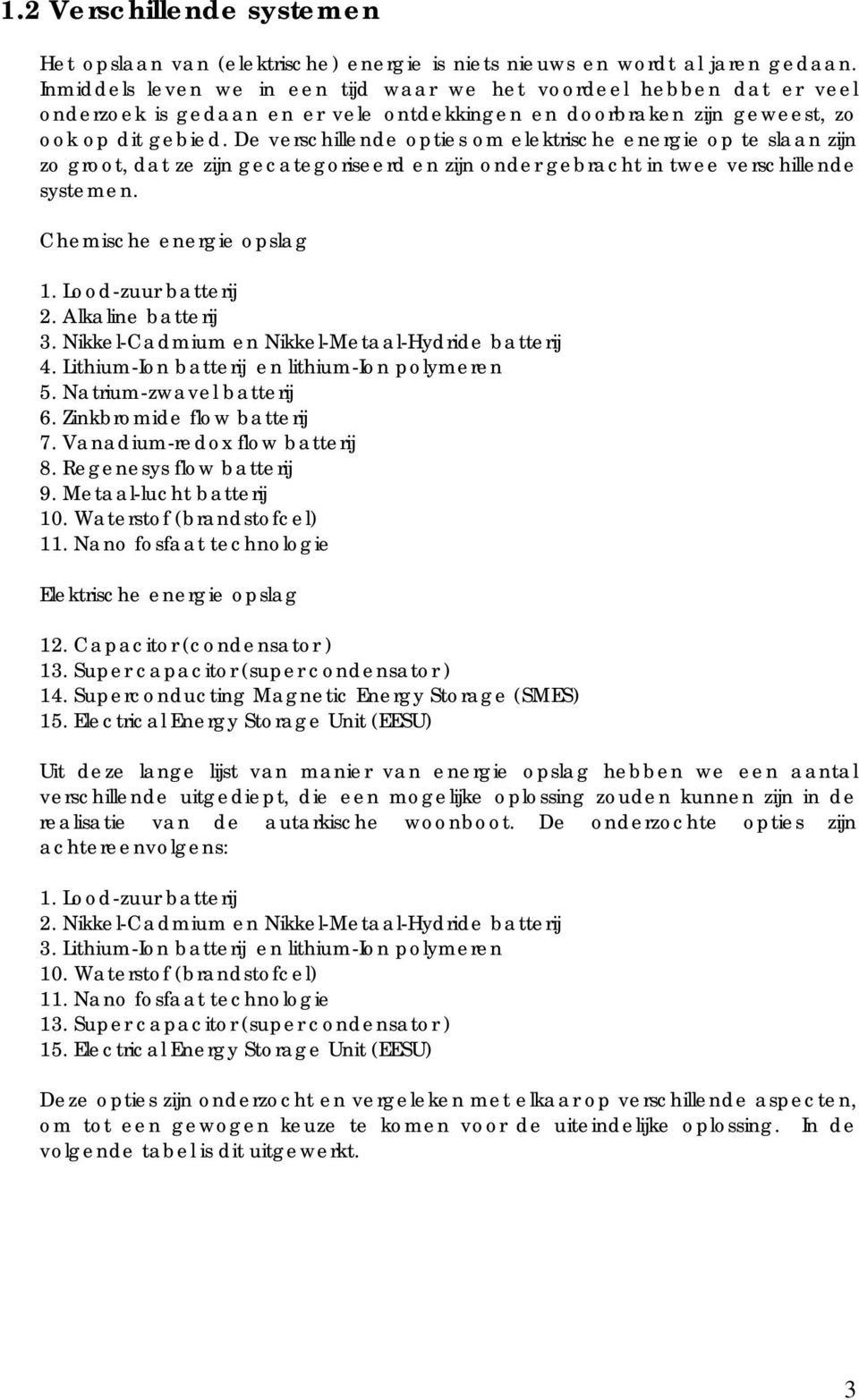 De verschillende opties om elektrische energie op te slaan zijn zo groot, dat ze zijn gecategoriseerd en zijn onder gebracht in twee verschillende systemen. Chemische energie opslag 1.
