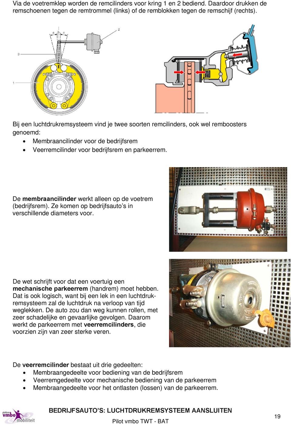 De membraancilinder werkt alleen op de voetrem (bedrijfsrem). Ze komen op bedrijfsauto s in verschillende diameters voor.