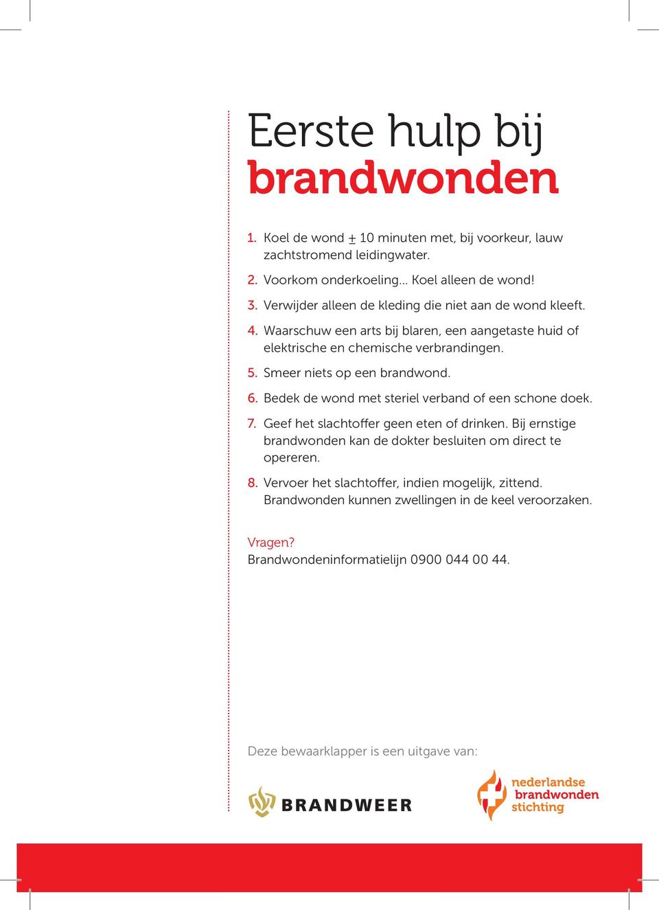 Smeer niets op een brandwond. 6. Bedek de wond met steriel verband of een schone doek. 7. Geef het slachtoffer geen eten of drinken.