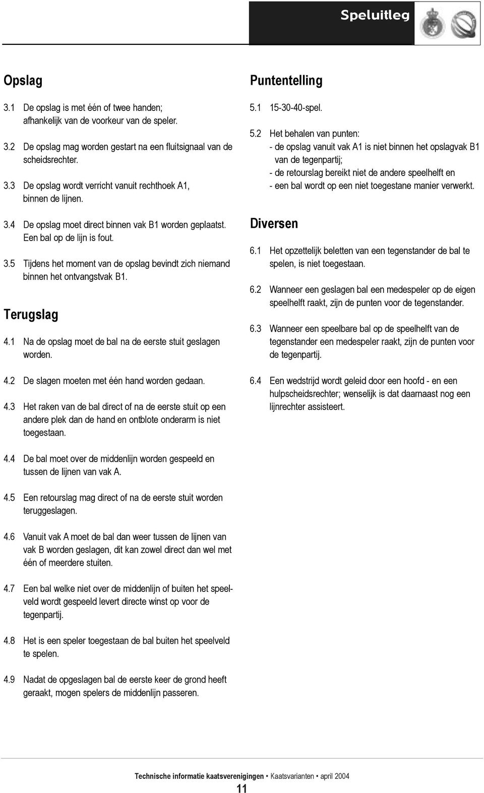 1 Na de opslag moet de bal na de eerste stuit geslagen worden. 4.2 De slagen moeten met één hand worden gedaan. 4.3 Het raken van de bal direct of na de eerste stuit op een andere plek dan de hand en ontblote onderarm is niet toegestaan.