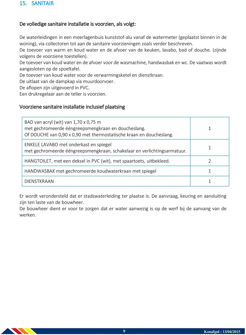 De toevoer van koud water en de afvoer voor de wasmachine, handwasbak en wc. De vaatwas wordt aangesloten op de spoeltafel. De toevoer van koud water voor de verwarmingsketel en dienstkraan.