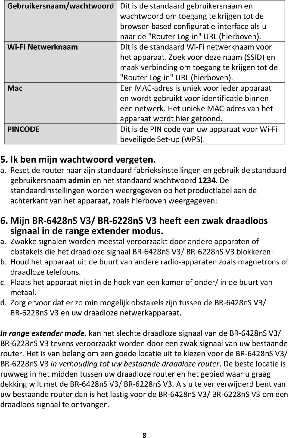 Mac Een MAC-adres is uniek voor ieder apparaat en wordt gebruikt voor identificatie binnen een netwerk. Het unieke MAC-adres van het apparaat wordt hier getoond.