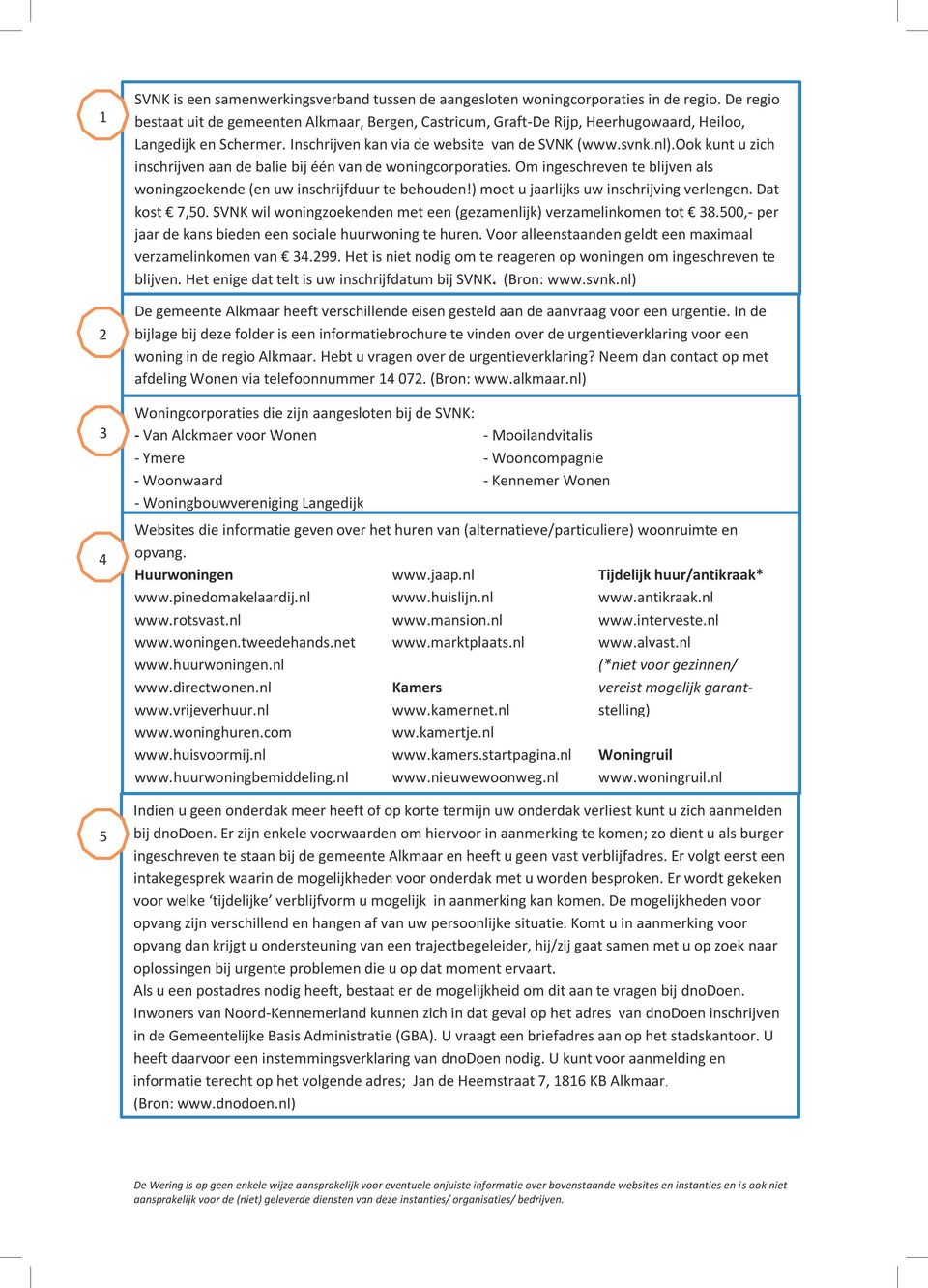 ook kunt u zich inschrijven aan de balie bij één van de woningcorporaties. Om ingeschreven te blijven als woningzoekende (en uw inschrijfduur te behouden!) moet u jaarlijks uw inschrijving verlengen.