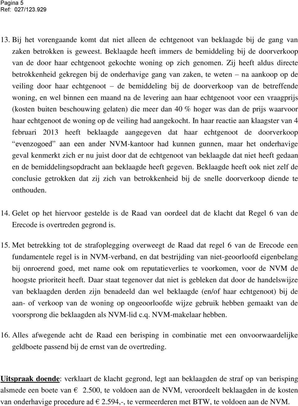 Zij heeft aldus directe betrokkenheid gekregen bij de onderhavige gang van zaken, te weten na aankoop op de veiling door haar echtgenoot de bemiddeling bij de doorverkoop van de betreffende woning,