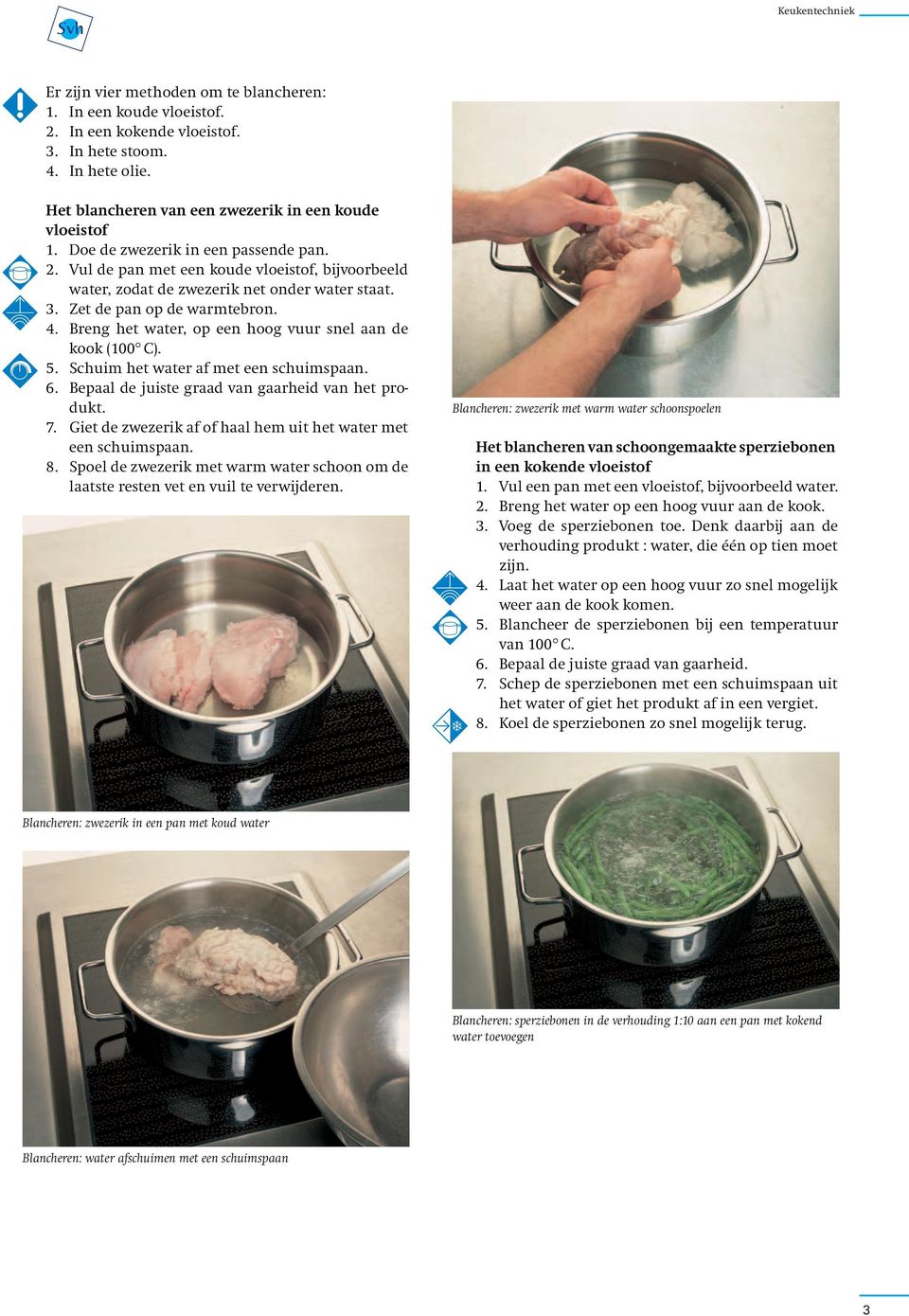 Breng het water, op een hoog vuur snel aan de kook (100 C). 5. Schuim het water af met een schuimspaan. 6. Bepaal de juiste graad van gaarheid van het produkt. 7.