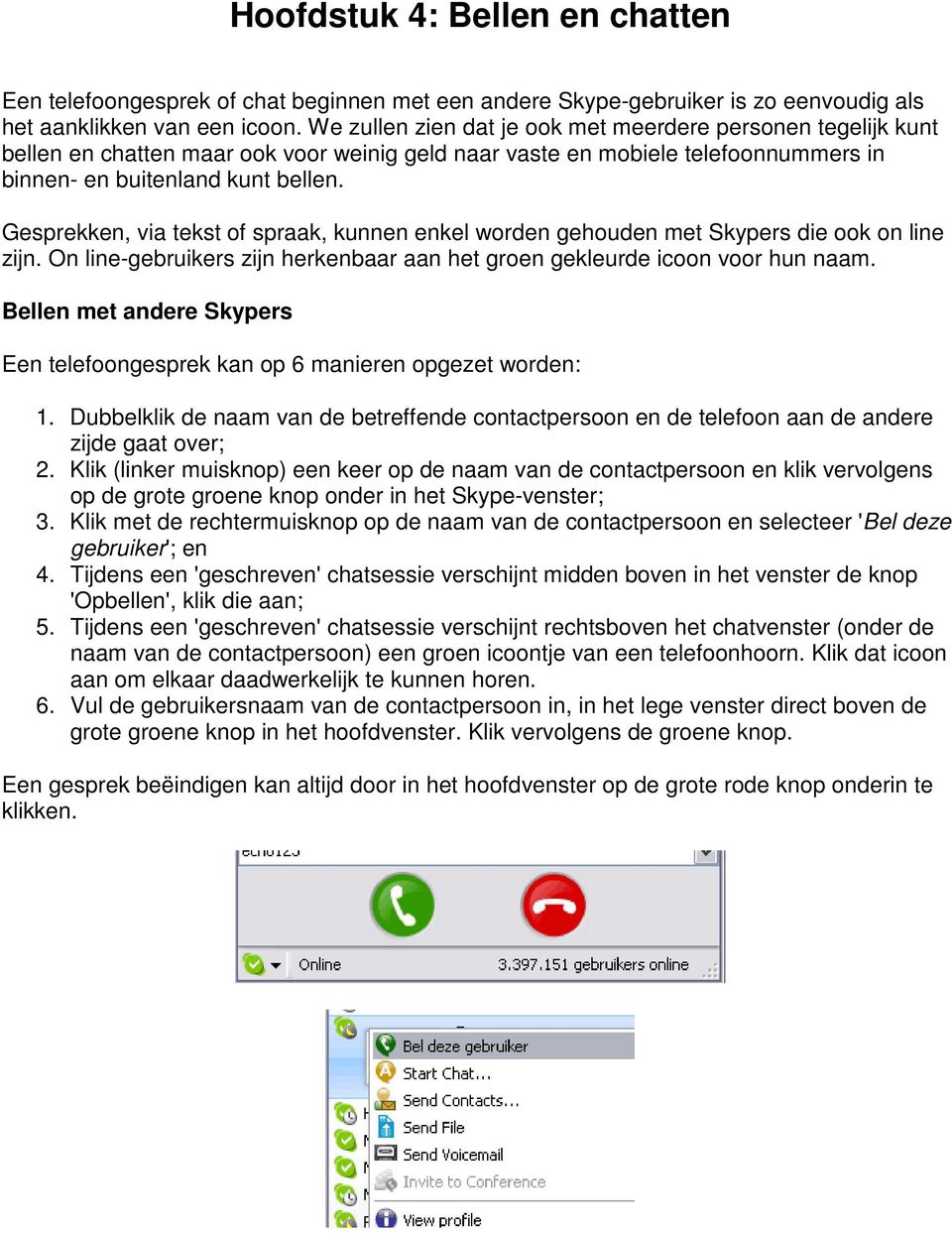 Gesprekken, via tekst of spraak, kunnen enkel worden gehouden met Skypers die ook on line zijn. On line-gebruikers zijn herkenbaar aan het groen gekleurde icoon voor hun naam.