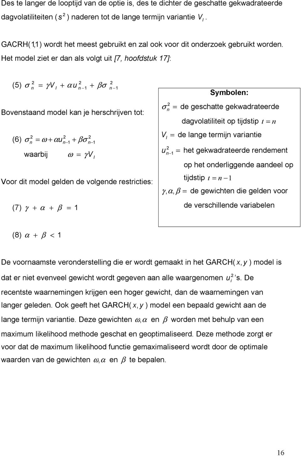 Het model ziet er dan als volgt uit [7, hoofdstuk 17]: (5) σ n = γv l + α u n 1 + βσ n 1 Bovenstaand model kan je herschrijven tot: (6) σ = + + n ω αun 1 βσ n waarbij ω = 1 γv l Voor dit model gelden