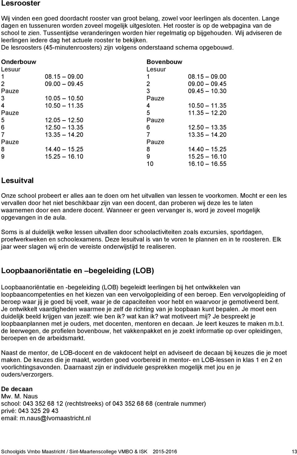 De lesroosters (45-minutenroosters) zijn volgens onderstaand schema opgebouwd. Onderbouw Bovenbouw Lesuur Lesuur 1 08.15 09.00 1 08.15 09.00 2 09.00 09.45 2 09.00 09.45 Pauze 3 09.45 10.30 3 10.05 10.