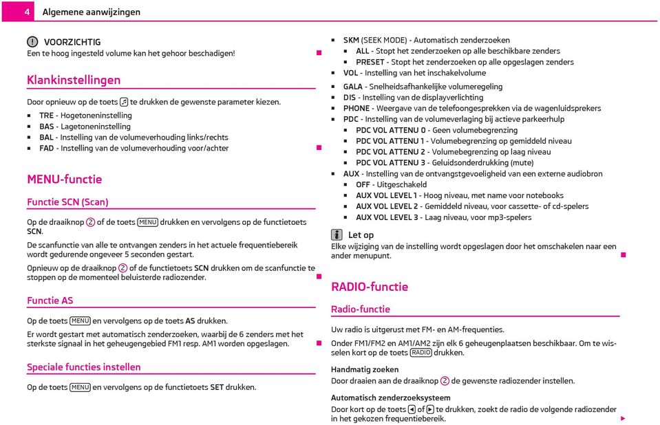 draaiknop 2 of de toets MENU drukken en vervolgens op de functietoets SCN. De scanfunctie van alle te ontvangen zenders in het actuele frequentiebereik wordt gedurende ongeveer 5 seconden gestart.