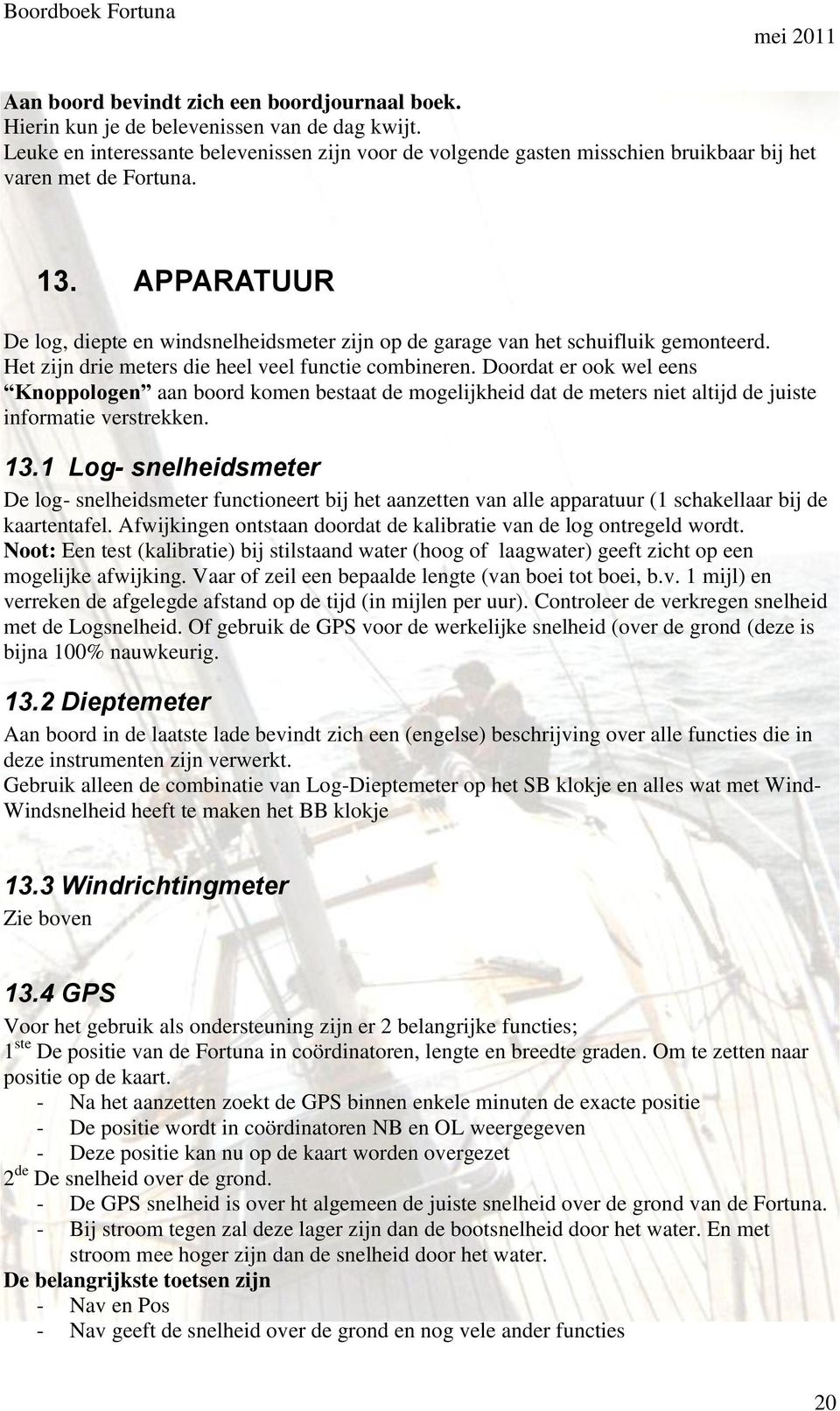 APPARATUUR De log, diepte en windsnelheidsmeter zijn op de garage van het schuifluik gemonteerd. Het zijn drie meters die heel veel functie combineren.