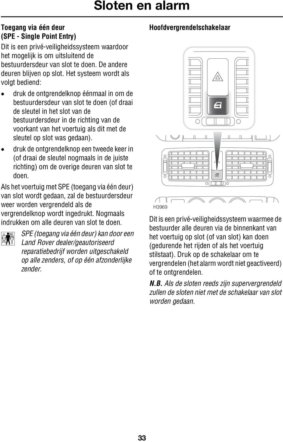 van het voertuig als dit met de sleutel op slot was gedaan). druk de ontgrendelknop een tweede keer in (of draai de sleutel nogmaals in de juiste richting) om de overige deuren van slot te doen.