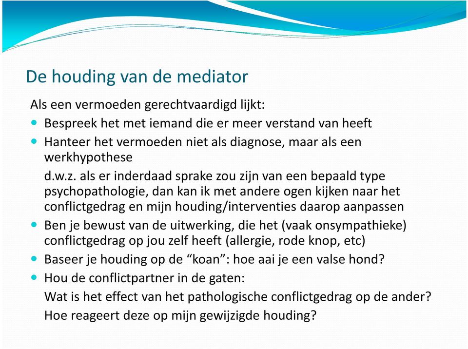 als er inderdaad sprake zou zijn van een bepaald type psychopathologie, dan kan ik met andere ogen kijken naar het conflictgedrag en mijn houding/interventies daarop aanpassen