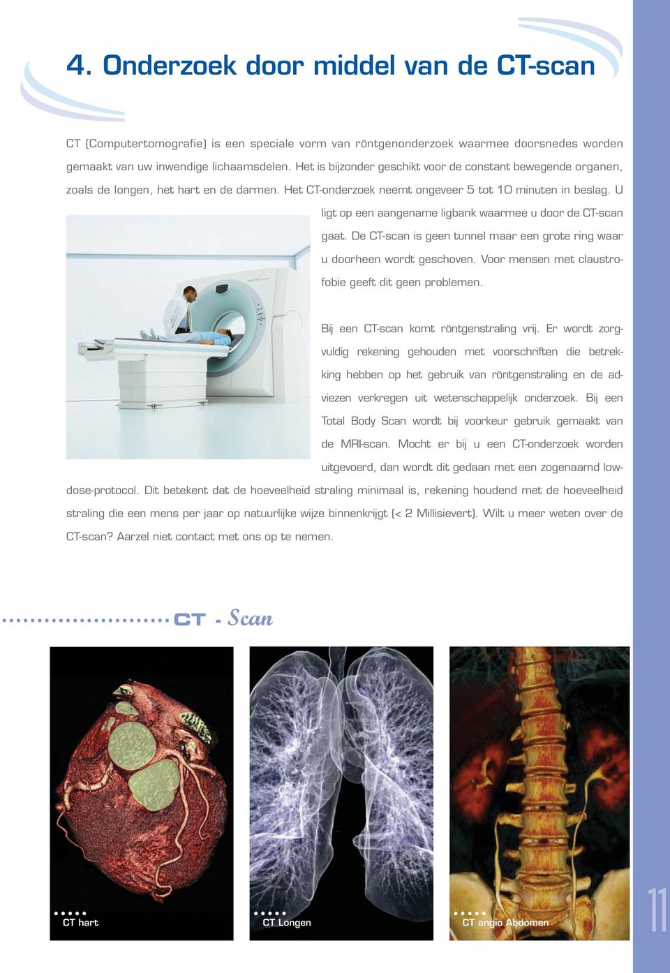 U ligt op een aangename ligbank waarmee u door de CT-scan gaat. De CT-scan is geen tunnel maar een grote ring waar u doorheen wordt geschoven. Voor mensen met claustrofobie geeft dit geen problemen.