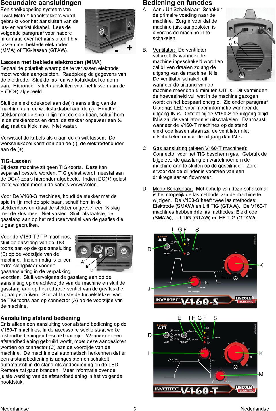 Lassen met beklede elektroden (MMA) Bepaal de polariteit waarop de te verlassen elektrode moet worden aangesloten. Raadpleeg de gegevens van de elektrode. Sluit de las- en werkstukkabel conform aan.