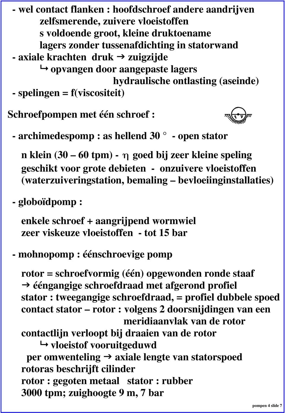 tpm) - η goed bij zeer kleine speling geschikt voor grote debieten - onzuivere vloeistoffen (waterzuiveringstation, bemaling bevloeiinginstallaties) - globoïdpomp : enkele schroef + aangrijpend