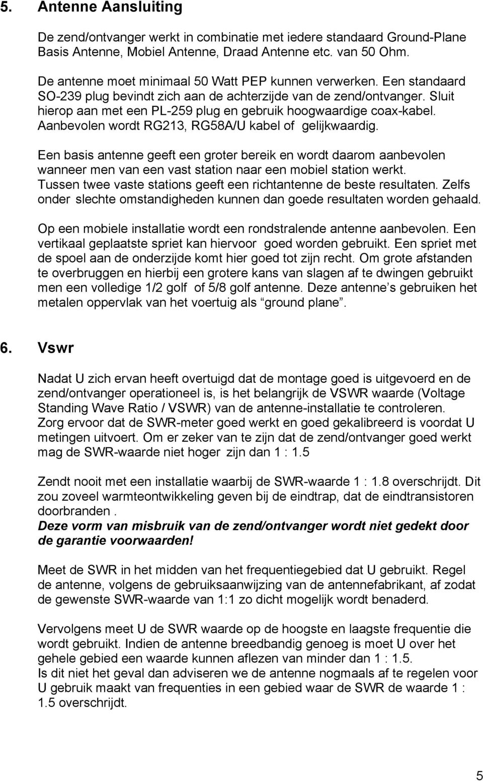 Sluit hierop aan met een PL-259 plug en gebruik hoogwaardige coax-kabel. Aanbevolen wordt RG213, RG58A/U kabel of gelijkwaardig.