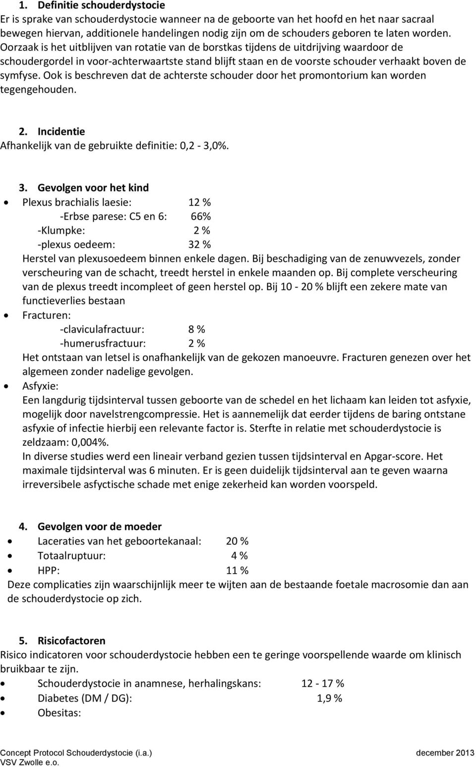 Oorzaak is het uitblijven van rotatie van de borstkas tijdens de uitdrijving waardoor de schoudergordel in voor-achterwaartste stand blijft staan en de voorste schouder verhaakt boven de symfyse.