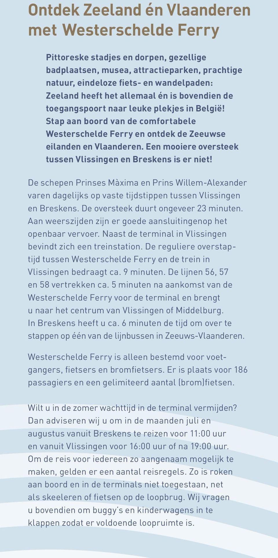 Een mooiere oversteek tussen Vlissingen en Breskens is er niet! De schepen Prinses Màxima en Prins Willem-Alexander varen dagelijks op vaste tijdstippen tussen Vlissingen en Breskens.
