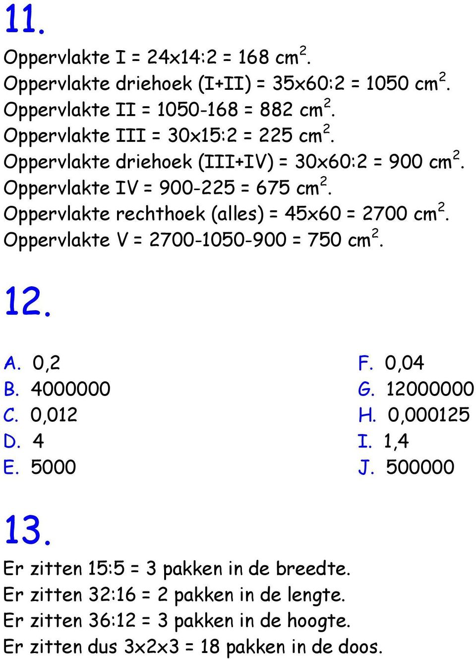 Oppervlakte rechthoek (alles) = 45x60 = 2700 cm 2. Oppervlakte V = 2700-1050-900 = 750 cm 2. 12. A. 0,2 B. 4000000 C. 0,012 D. 4 E. 5000 F. 0,04 G.