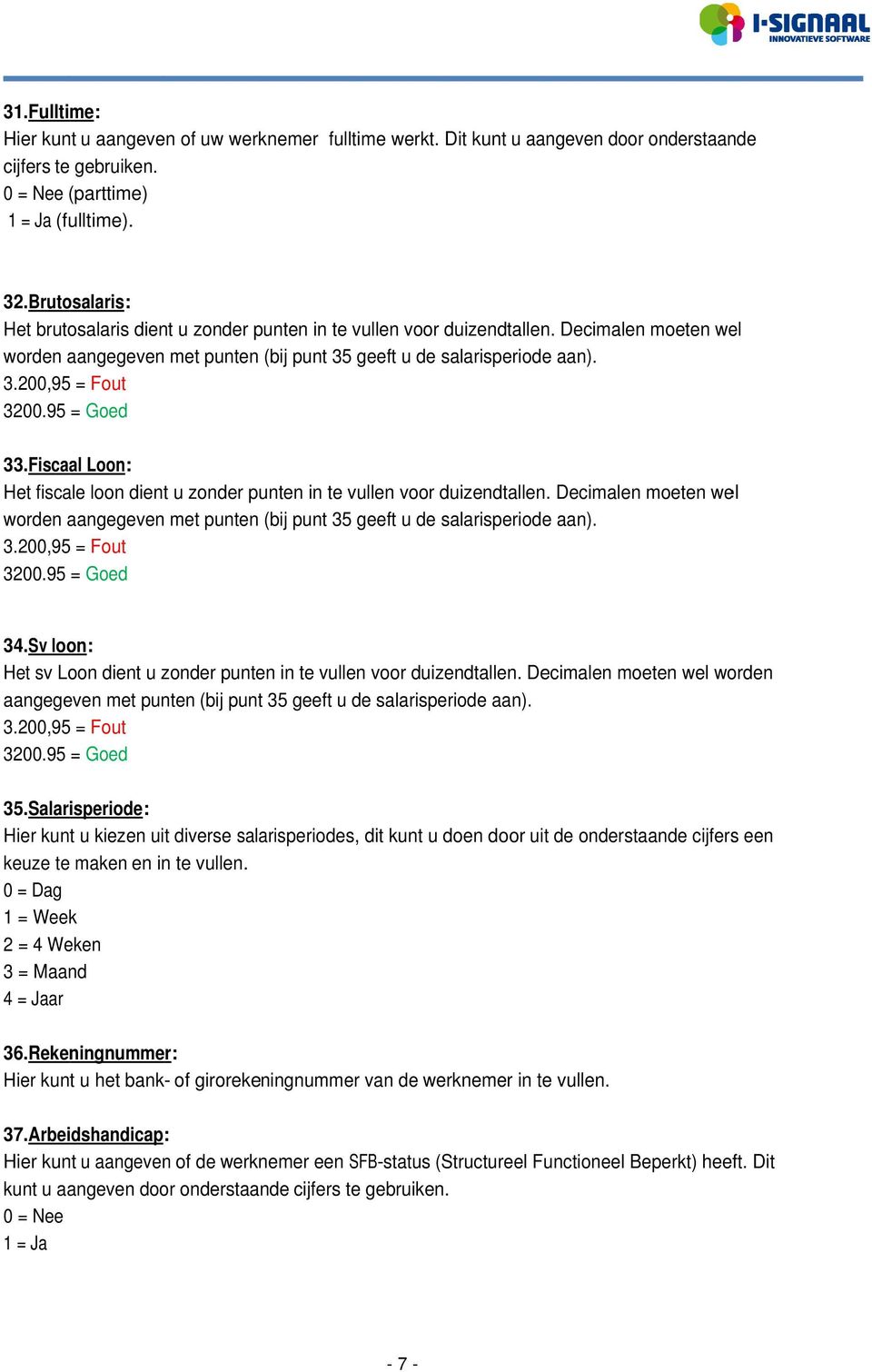 95 = Goed 33.Fiscaal Loon: Het fiscale loon dient u zonder punten in te vullen voor duizendtallen. Decimalen moeten wel worden aangegeven met punten (bij punt 35 geeft u de salarisperiode aan). 3.200,95 = Fout 3200.