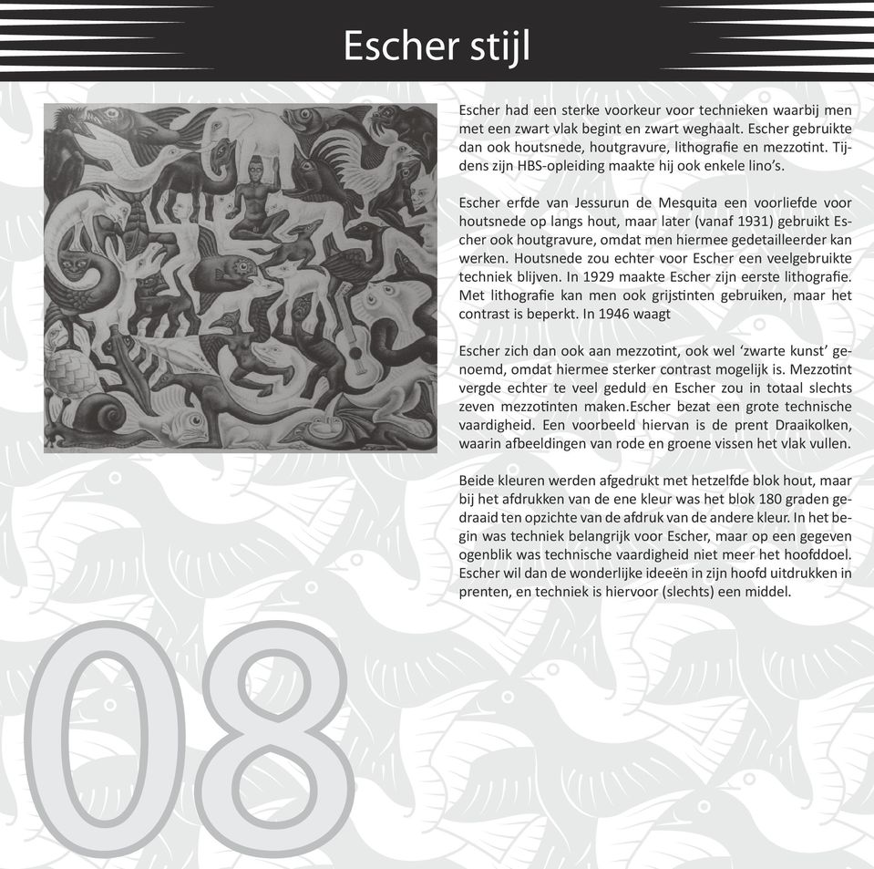 Escher erfde van Jessurun de Mesquita een voorliefde voor houtsnede op langs hout, maar later (vanaf 1931) gebruikt Escher ook houtgravure, omdat men hiermee gedetailleerder kan werken.