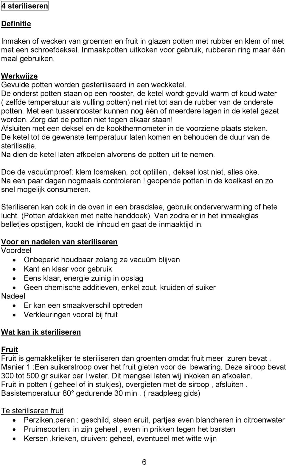 De onderst potten staan op een rooster, de ketel wordt gevuld warm of koud water ( zelfde temperatuur als vulling potten) net niet tot aan de rubber van de onderste potten.