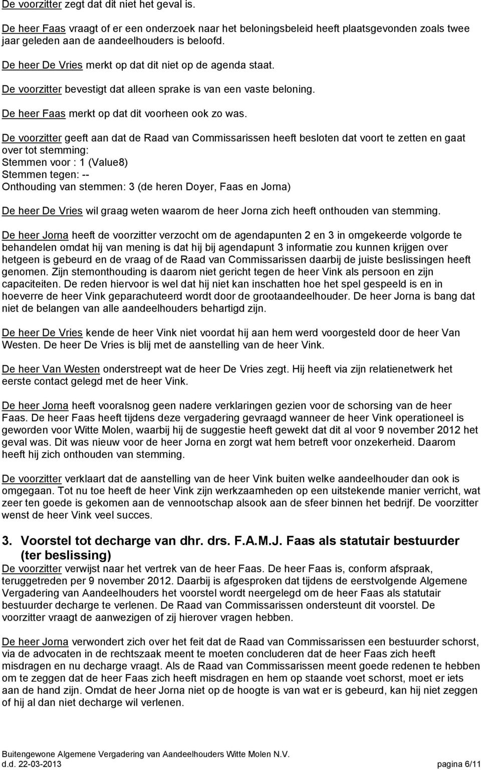 De voorzitter geeft aan dat de Raad van Commissarissen heeft besloten dat voort te zetten en gaat over tot stemming: Stemmen voor : 1 (Value8) Stemmen tegen: -- Onthouding van stemmen: 3 (de heren