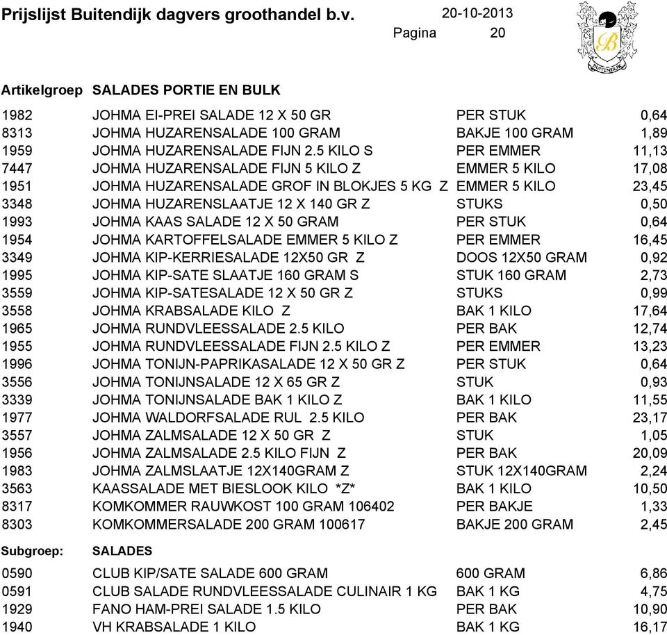 0,50 1993 JOHMA KAAS SALADE 12 X 50 GRAM PER STUK 0,64 1954 JOHMA KARTOFFELSALADE EMMER 5 KILO Z PER EMMER 16,45 3349 JOHMA KIP-KERRIESALADE 12X50 GR Z DOOS 12X50 GRAM 0,92 1995 JOHMA KIP-SATE