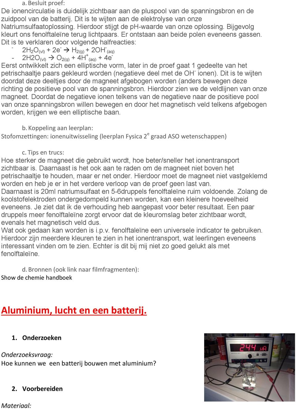 Dit is te verklaren door volgende halfreacties: - 2H 2 O (vl) + 2e - H 2(g) + 2OH - (aq) - 2H2O (vl) O 2(g) + 4H + (aq) + 4e - Eerst ontwikkelt zich een elliptische vorm, later in de proef gaat 1