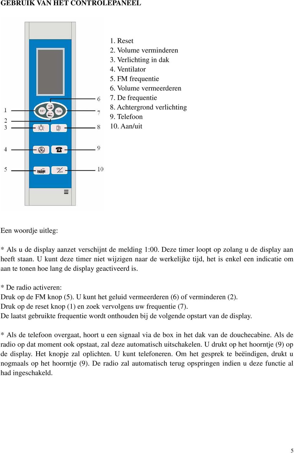 U kunt deze timer niet wijzigen naar de werkelijke tijd, het is enkel een indicatie om aan te tonen hoe lang de display geactiveerd is. * De radio activeren: Druk op de FM knop (5).