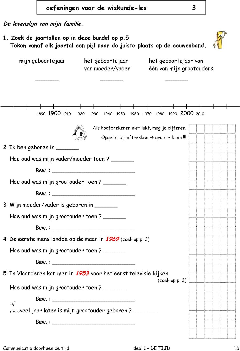 Ik ben geboren in Ho e oud was mijn v ader/moeder toen? Bew. : _ Als hoofdrekenen niet lukt, mag je cijferen. Hoe oud was mijn grootouder toen? Bew. : Opgelet bij aftrekken groot klein!!! 3.