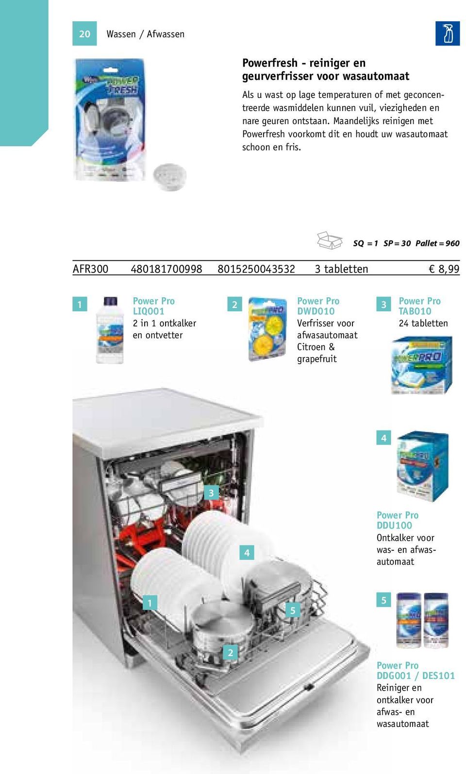 SQ = 1 SP = 30 Pallet = 960 AFR300 480181700998 8015250043532 3 tabletten 8,99 1 Power Pro LIQ001 2 Power Pro DWD010 3 2 in 1 ontkalker Verfrisser voor en