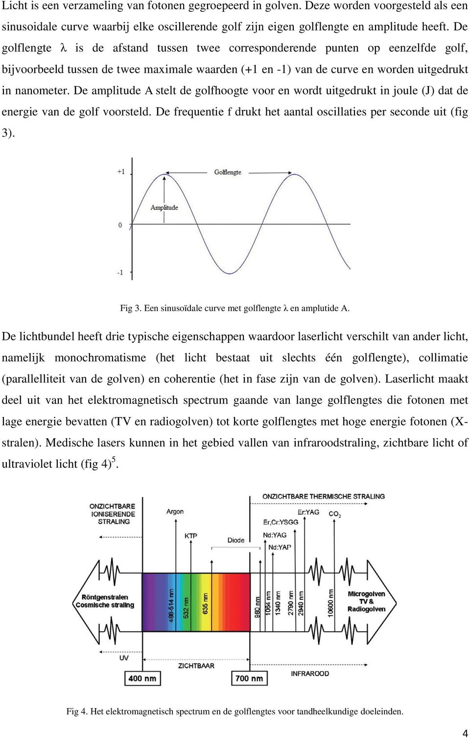 De amplitude A stelt de golfhoogte voor en wordt uitgedrukt in joule (J) dat de energie van de golf voorsteld. De frequentie f drukt het aantal oscillaties per seconde uit (fig 3). Fig 3.