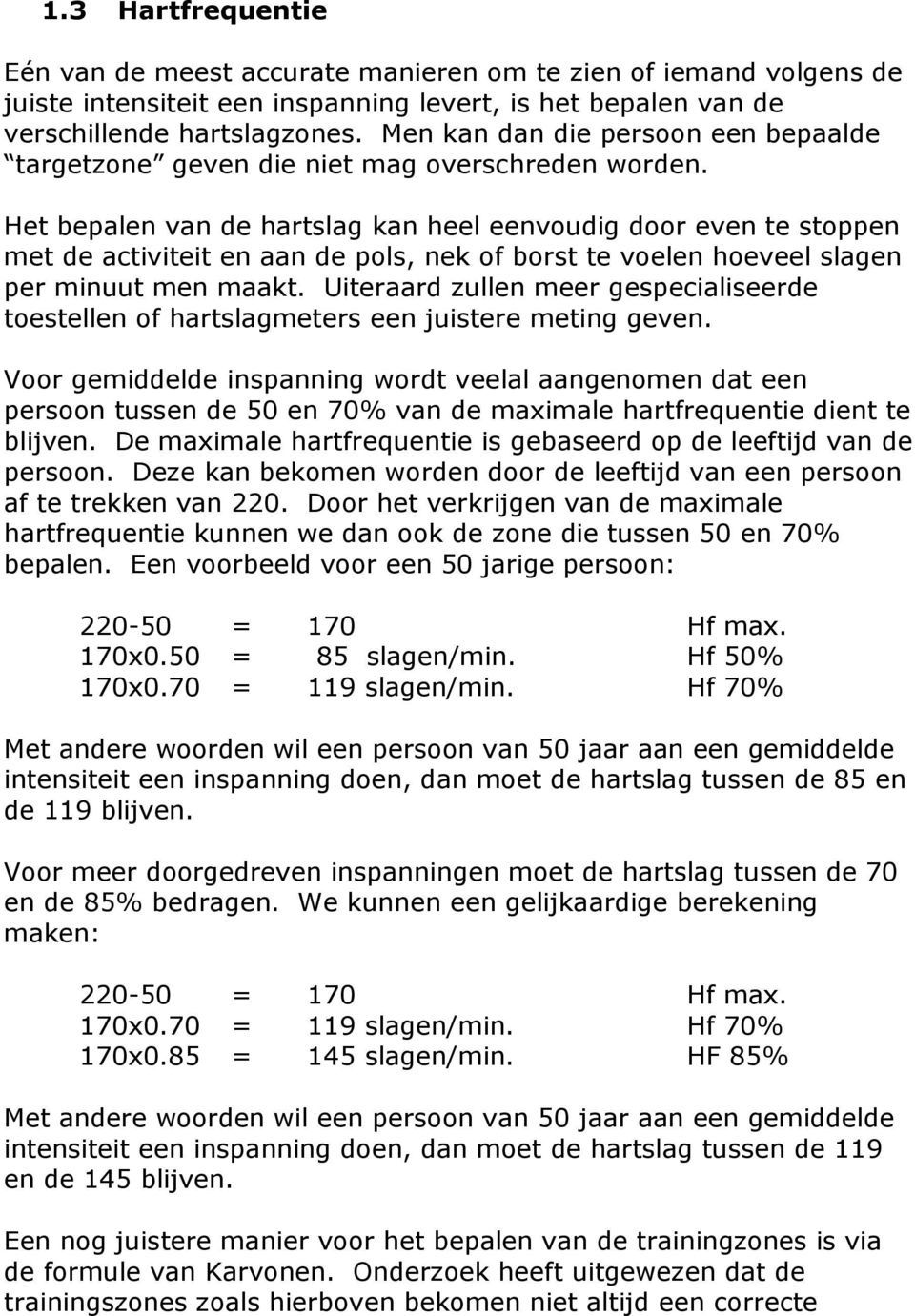 Het bepalen van de hartslag kan heel eenvoudig door even te stoppen met de activiteit en aan de pols, nek of borst te voelen hoeveel slagen per minuut men maakt.