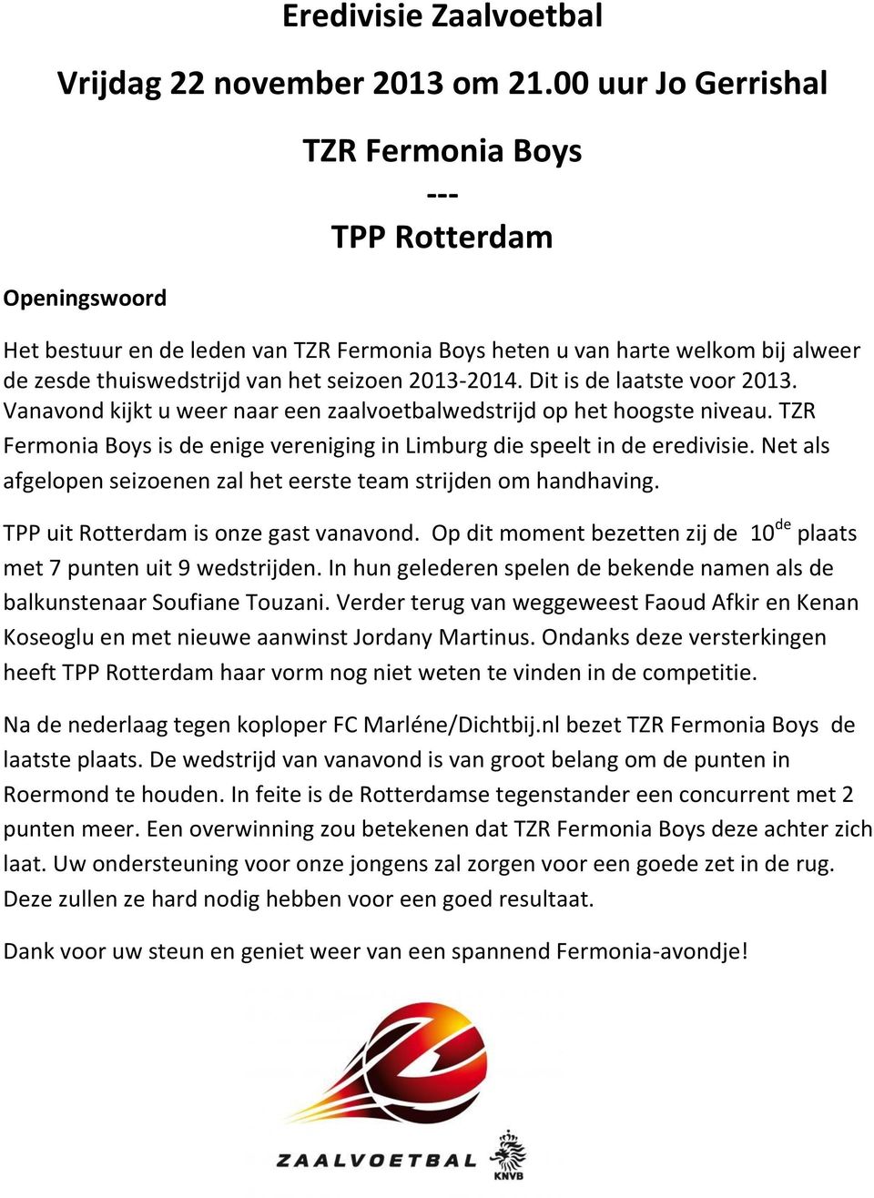 2013-2014. Dit is de laatste voor 2013. Vanavond kijkt u weer naar een zaalvoetbalwedstrijd op het hoogste niveau. TZR Fermonia Boys is de enige vereniging in Limburg die speelt in de eredivisie.