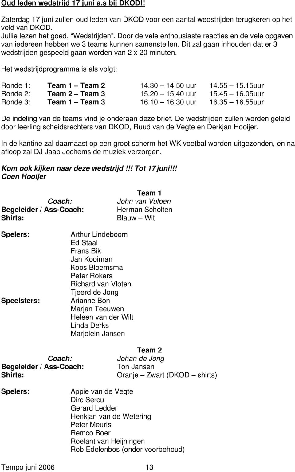 Het wedstrijdprogramma is als volgt: Ronde 1: Team 1 Team 2 14.30 14.50 uur 14.55 15.15uur Ronde 2: Team 2 Team 3 15.20 15.40 uur 15.45 16.05uur Ronde 3: Team 1 Team 3 16.10 16.30 uur 16.35 16.