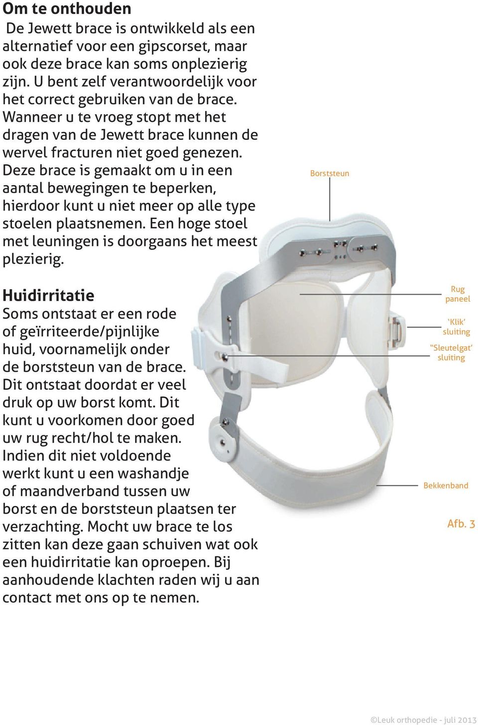 Deze brace is gemaakt om u in een aantal bewegingen te beperken, hierdoor kunt u niet meer op alle type stoelen plaatsnemen. Een hoge stoel met leuningen is doorgaans het meest plezierig.