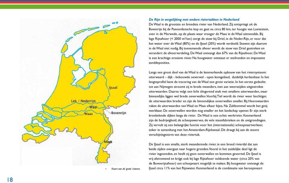 Bij lage Rijnafvoer (< 2000 m 3 /sec) zorgt de stuw bij Driel, in de Neder-Rijn, er voor dat het water over de Waal (80%) en de IJssel (20%) wordt verdeeld. Stuwen zijn daarom in de Waal niet nodig.