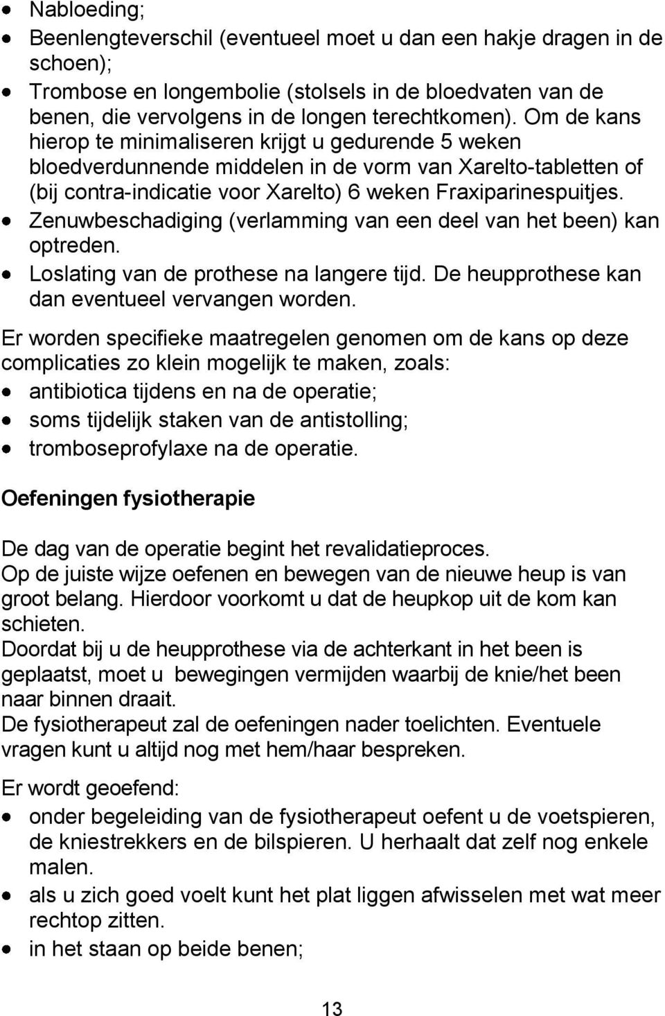 Zenuwbeschadiging (verlamming van een deel van het been) kan optreden. Loslating van de prothese na langere tijd. De heupprothese kan dan eventueel vervangen worden.