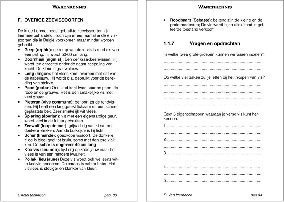 Doornhaai (aigullat): Een der kraakbeenvissen. Hij wordt ten onrechte onder de naam zeepaling verkocht. De kleur is grauwblauw. Leng (lingue): het vlees komt overeen met dat van de kabeljauw.