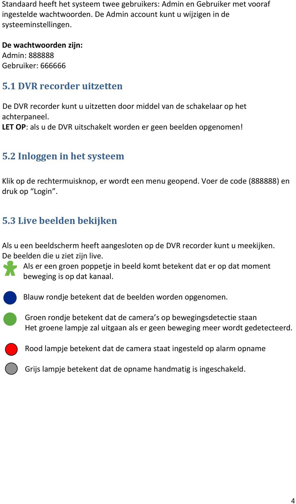 LET OP: als u de DVR uitschakelt worden er geen beelden opgenomen! 5.2 Inloggen in het systeem Klik op de rechtermuisknop, er wordt een menu geopend. Voer de code (888888) en druk op Login. 5.3 Live beelden bekijken Als u een beeldscherm heeft aangesloten op de DVR recorder kunt u meekijken.