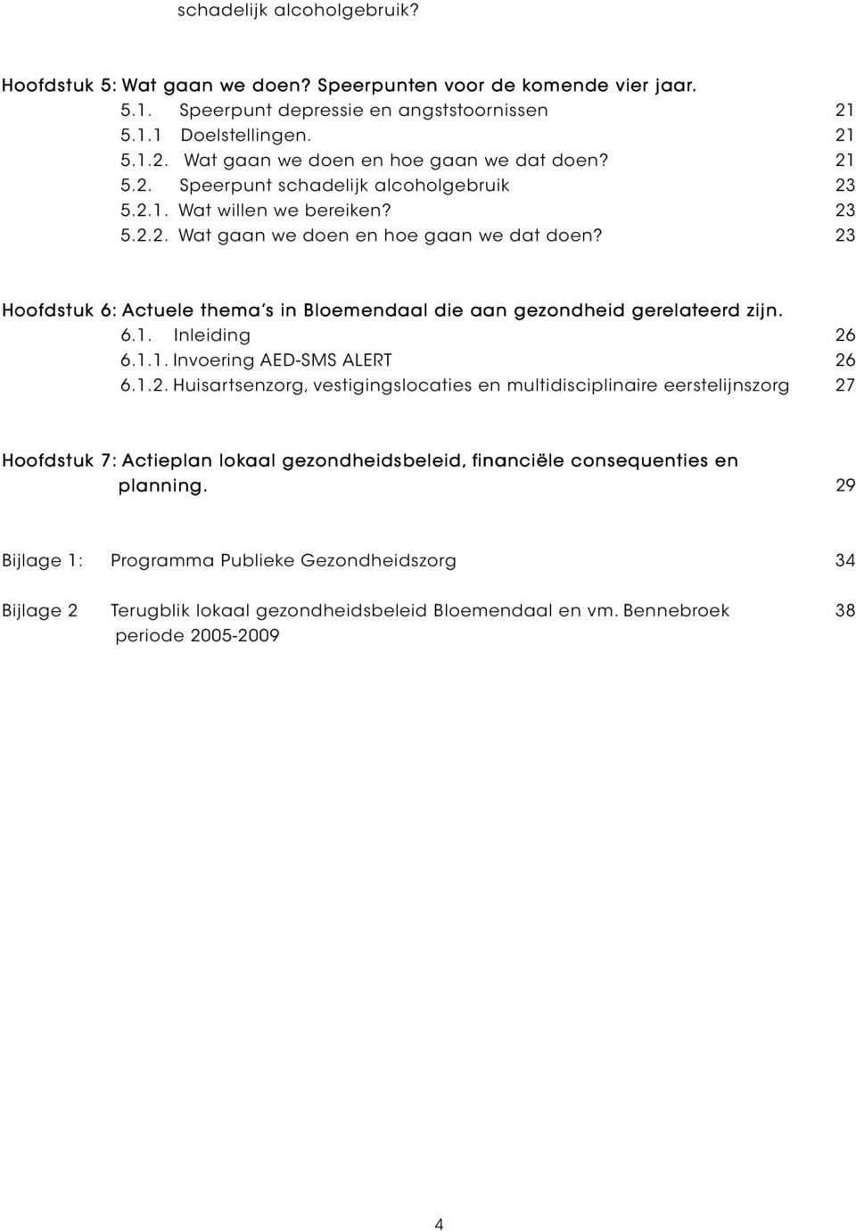 23 Hoofdstuk 6: Actuele thema s in Bloemendaal die aan gezondheid gerelateerd zijn. 6.1. Inleiding 26 6.1.1. Invoering AED-SMS ALERT 26 6.1.2. Huisartsenzorg, vestigingslocaties en multidisciplinaire eerstelijnszorg 27 Hoofdstuk 7: Actieplan lokaal gezondheidsbeleid, financiële consequenties en planning.